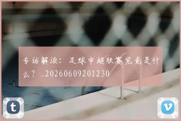 专访解读:足球中超联赛究竟是什么?_20260609201230