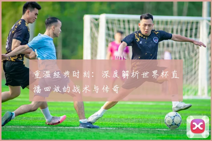 重温经典时刻：深度解析世界杯直播回放的战术与传奇