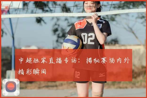 中超独家直播专访:揭秘赛场内外精彩瞬间