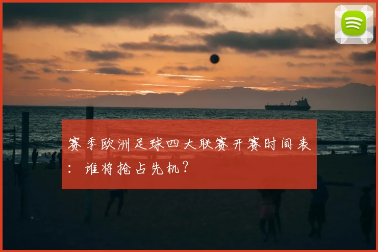 赛季欧洲足球四大联赛开赛时间表：谁将抢占先机？