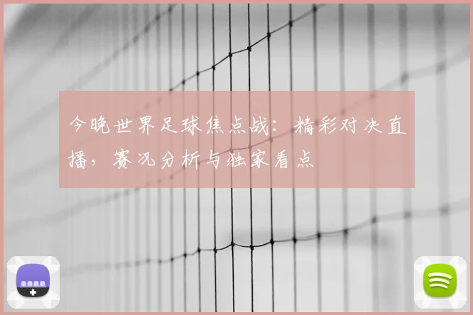 今晚世界足球焦点战:精彩对决直播,赛况分析与独家看点