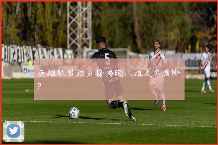 英雄联盟积分榜揭晓,谁是年度MVP