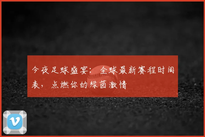 今夜足球盛宴：全球最新赛程时间表，点燃你的绿茵激情