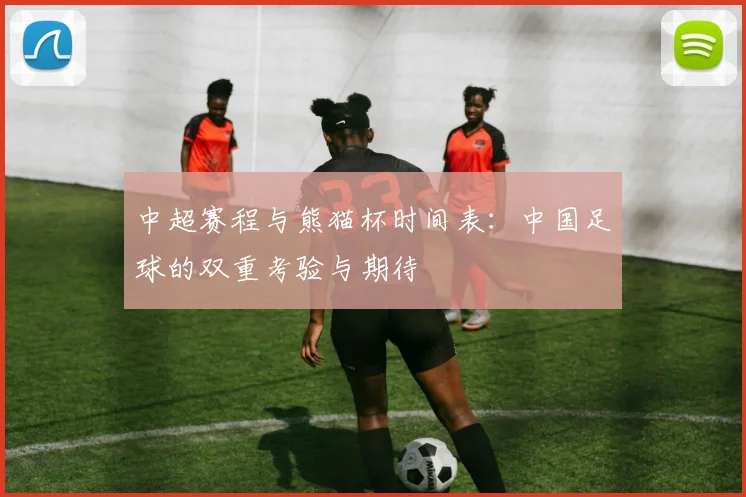 中超赛程与熊猫杯时间表：中国足球的双重考验与期待