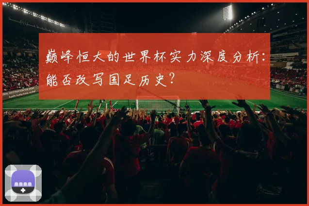 巅峰恒大的世界杯实力深度分析：能否改写国足历史？