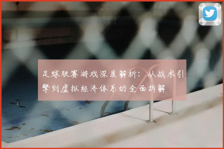 足球联赛游戏深度解析：从战术引擎到虚拟经济体系的全面拆解