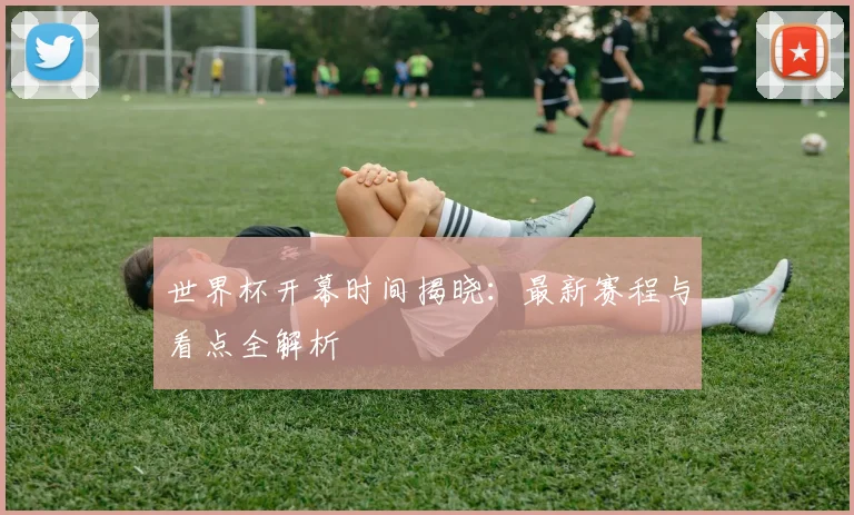 世界杯开幕时间揭晓：最新赛程与看点全解析