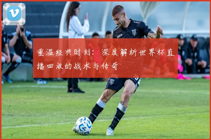重温经典时刻：深度解析世界杯直播回放的战术与传奇