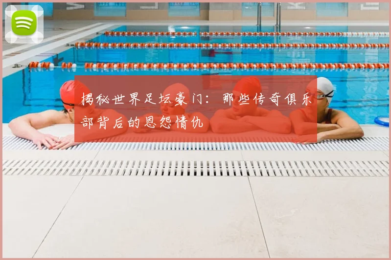 揭秘世界足坛豪门：那些传奇俱乐部背后的恩怨情仇