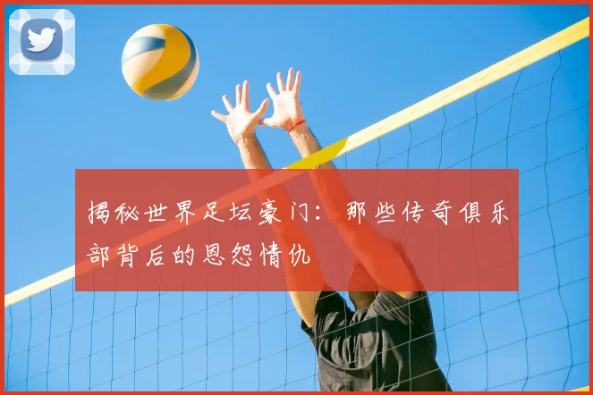 揭秘世界足坛豪门:那些传奇俱乐部背后的恩怨情仇