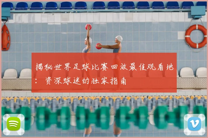 揭秘世界足球比赛回放最佳观看地:资深球迷的独家指南