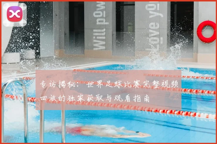 专访揭秘:世界足球比赛完整视频回放的独家获取与观看指南