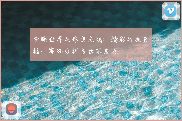 今晚世界足球焦点战：精彩对决直播，赛况分析与独家看点