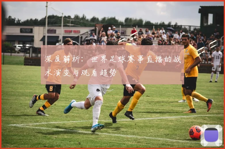 深度解析：世界足球赛事直播的战术演变与观看趋势