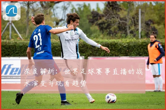 深度解析：世界足球赛事直播的战术演变与观看趋势