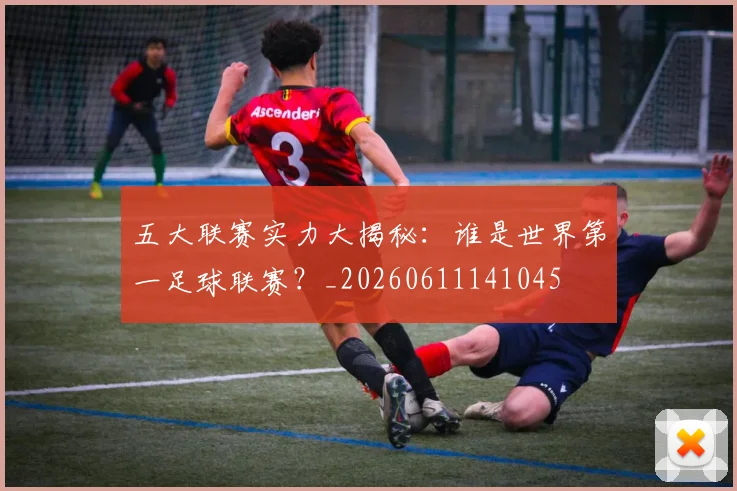 五大联赛实力大揭秘：谁是世界第一足球联赛？_20260611141045