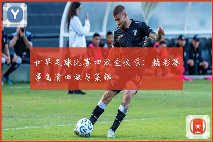 世界足球比赛回放全收录：精彩赛事高清回放与集锦