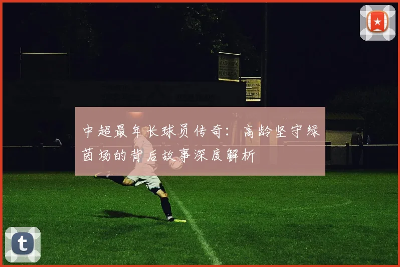 中超最年长球员传奇：高龄坚守绿茵场的背后故事深度解析